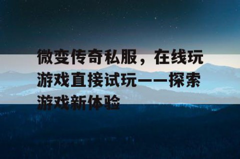 微变传奇私服,在线玩游戏直接试玩——探索游戏新体验