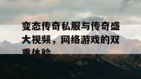 变态传奇私服与传奇盛大视频,网络游戏的双重体验