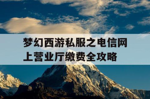 梦幻西游私服之电信网上营业厅缴费全攻略