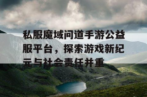 私服魔域问道手游公益服平台，探索游戏新纪元与社会责任并重