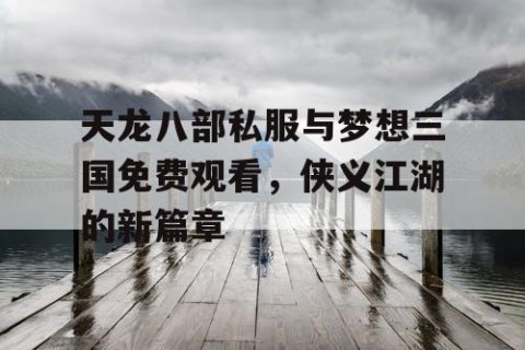 天龙八部私服与梦想三国免费观看，侠义江湖的新篇章