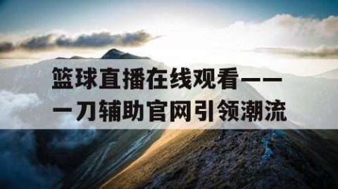 篮球直播在线观看——一刀辅助官网引领潮流