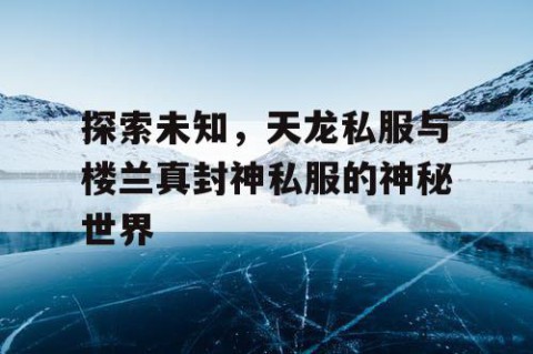 探索未知，天龙私服与楼兰真封神私服的神秘世界