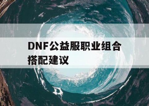 DNF公益服职业组合搭配建议