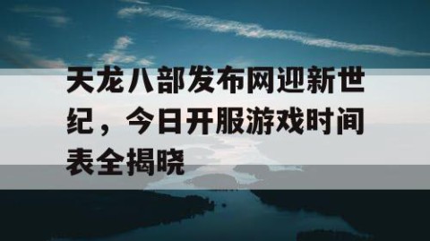 天龙八部发布网迎新世纪，今日开服游戏时间表全揭晓