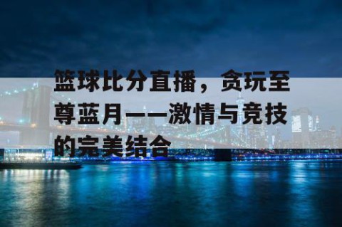 篮球比分直播，贪玩至尊蓝月——激情与竞技的完美结合