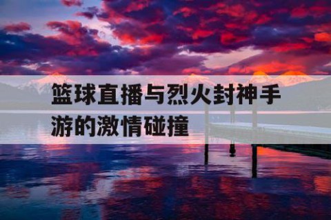 篮球直播与烈火封神手游的激情碰撞