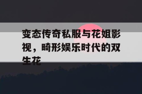 变态传奇私服与花姐影视，畸形娱乐时代的双生花