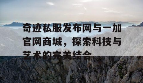奇迹私服发布网与一加官网商城，探索科技与艺术的完美结合