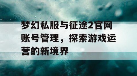 梦幻私服与征途2官网账号管理，探索游戏运营的新境界