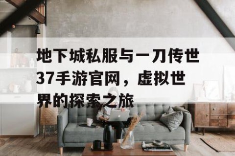 地下城私服与一刀传世37手游官网，虚拟世界的探索之旅