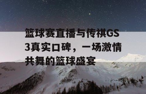 篮球赛直播与传祺GS3真实口碑，一场激情共舞的篮球盛宴
