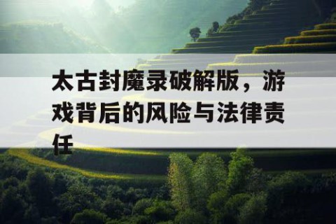 太古封魔录破解版，游戏背后的风险与法律责任