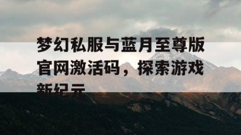 梦幻私服与蓝月至尊版官网激活码，探索游戏新纪元
