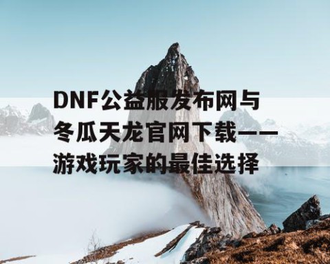 DNF公益服发布网与冬瓜天龙官网下载——游戏玩家的最佳选择