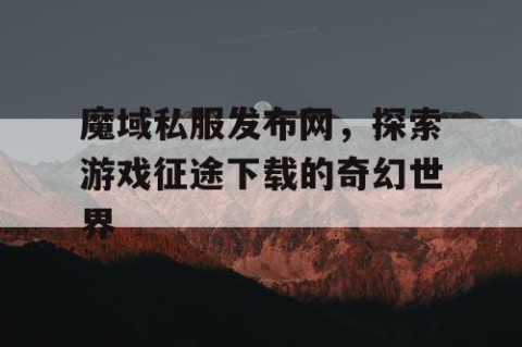 魔域私服发布网，探索游戏征途下载的奇幻世界
