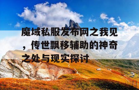 魔域私服发布网之我见，传世飘移辅助的神奇之处与现实探讨