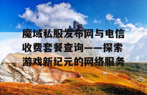 魔域私服发布网与电信收费套餐查询——探索游戏新纪元的网络服务