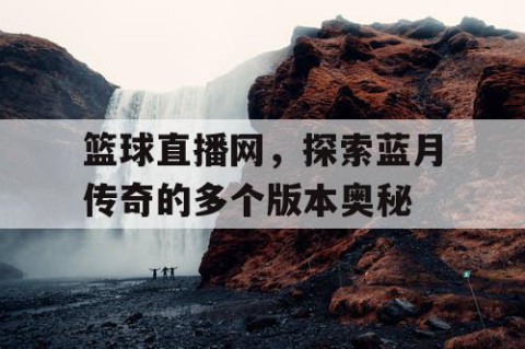 篮球直播网，探索蓝月传奇的多个版本奥秘