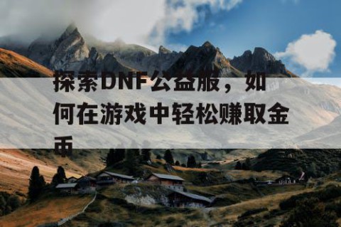 探索DNF公益服，如何在游戏中轻松赚取金币