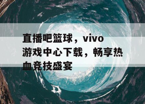 直播吧篮球，vivo游戏中心下载，畅享热血竞技盛宴