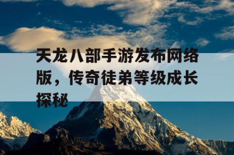 天龙八部手游发布网络版，传奇徒弟等级成长探秘