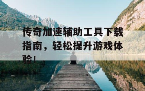 传奇加速辅助工具下载指南，轻松提升游戏体验！