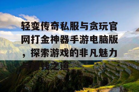 轻变传奇私服与贪玩官网打金神器手游电脑版,探索游戏的非凡魅力与赚钱之道