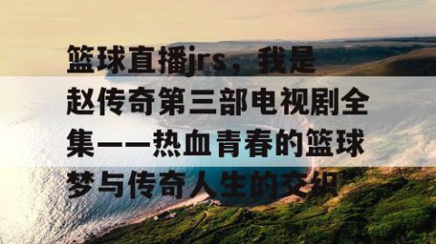 篮球直播jrs，我是赵传奇第三部电视剧全集——热血青春的篮球梦与传奇人生的交织
