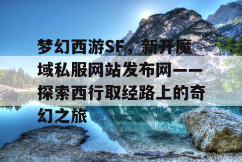 梦幻西游SF，新开魔域私服网站发布网——探索西行取经路上的奇幻之旅