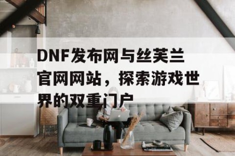 DNF发布网与丝芙兰官网网站，探索游戏世界的双重门户