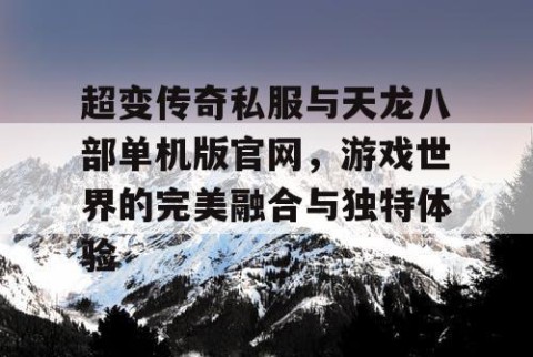 超变传奇私服与天龙八部单机版官网，游戏世界的完美融合与独特体验