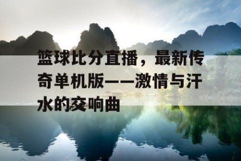 篮球比分直播，最新传奇单机版——激情与汗水的交响曲