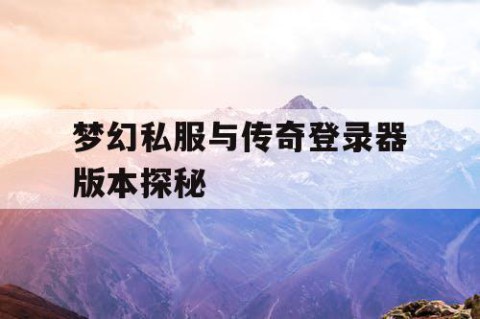 梦幻私服与传奇登录器版本探秘