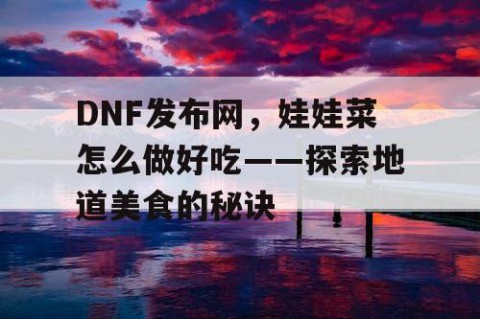 DNF发布网，娃娃菜怎么做好吃——探索地道美食的秘诀