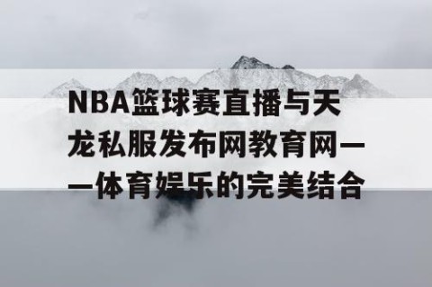 NBA篮球赛直播与天龙私服发布网教育网——体育娱乐的完美结合
