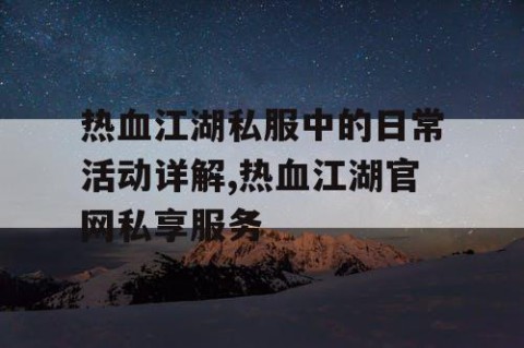 热血江湖私服中的日常活动详解,热血江湖官网私享服务