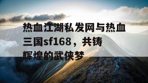 热血江湖私发网与热血三国sf168，共铸辉煌的武侠梦