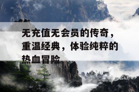 无充值无会员的传奇，重温经典，体验纯粹的热血冒险