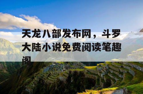 天龙八部发布网，斗罗大陆小说免费阅读笔趣阁