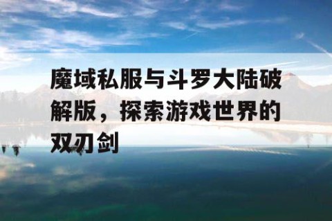 魔域私服与斗罗大陆破解版，探索游戏世界的双刃剑