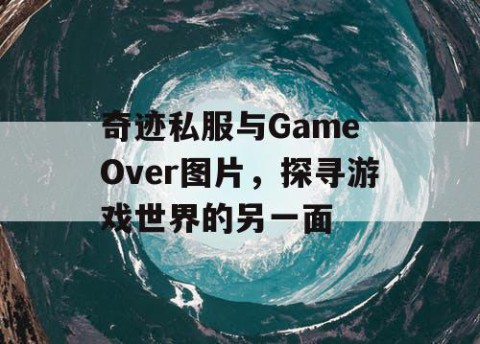 奇迹私服与Game Over图片，探寻游戏世界的另一面