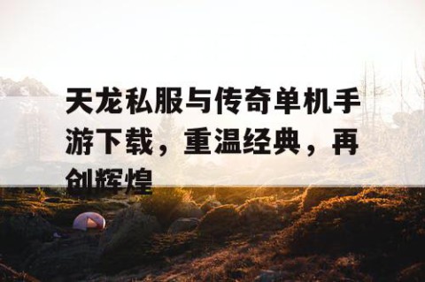天龙私服与传奇单机手游下载，重温经典，再创辉煌