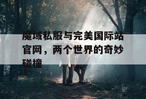 魔域私服与完美国际站官网，两个世界的奇妙碰撞