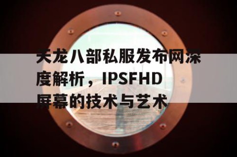 天龙八部私服发布网深度解析，IPSFHD屏幕的技术与艺术