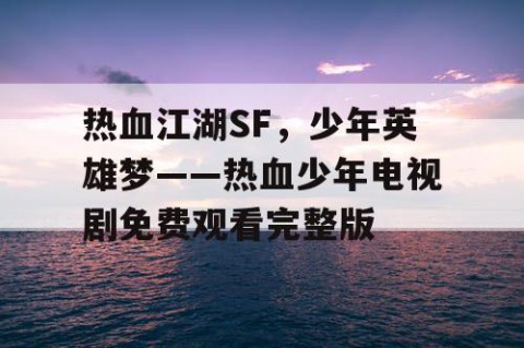 热血江湖SF，少年英雄梦——热血少年电视剧免费观看完整版