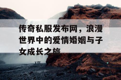传奇私服发布网，浪漫世界中的爱情婚姻与子女成长之旅