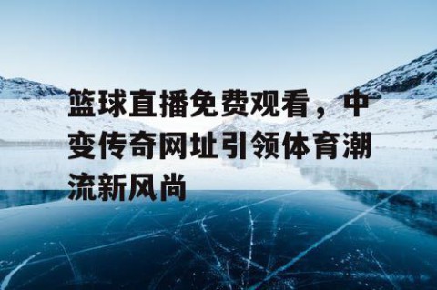 篮球直播免费观看，中变传奇网址引领体育潮流新风尚