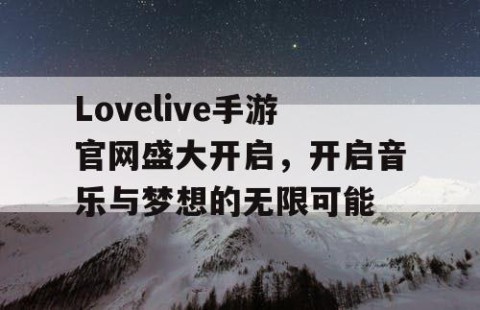Lovelive手游官网盛大开启，开启音乐与梦想的无限可能