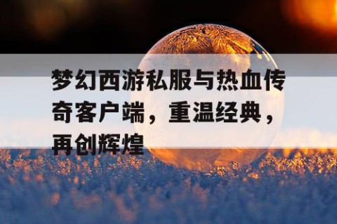 梦幻西游私服与热血传奇客户端，重温经典，再创辉煌